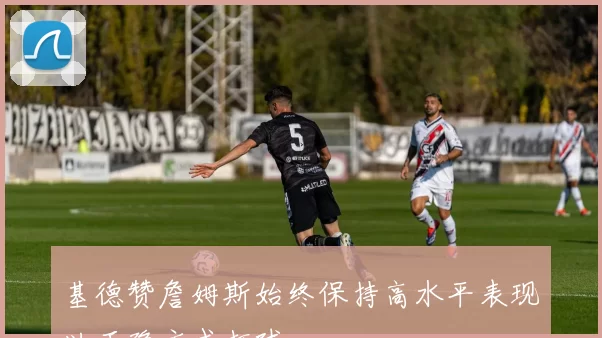 基德赞詹姆斯始终保持高水平表现以正确方式打球