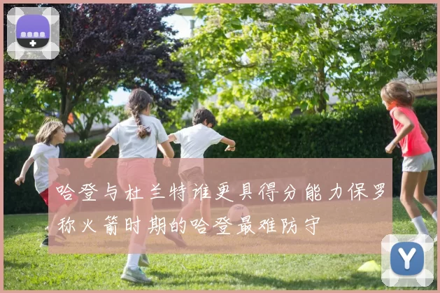 哈登与杜兰特谁更具得分能力保罗称火箭时期的哈登最难防守