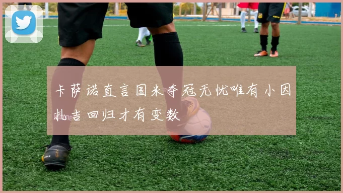 卡萨诺直言国米夺冠无忧唯有小因扎吉回归才有变数