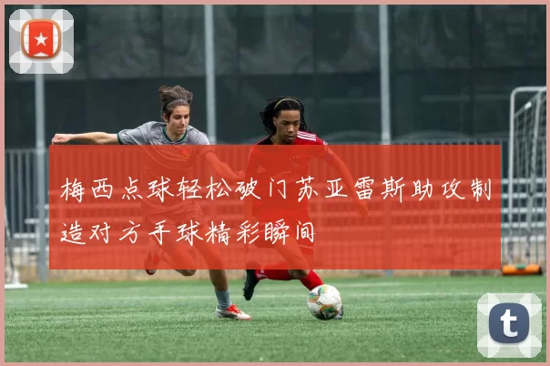 梅西点球轻松破门苏亚雷斯助攻制造对方手球精彩瞬间