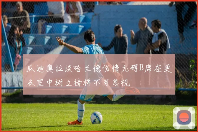 瓜迪奥拉谈哈兰德伤情无碍B席在更衣室中树立榜样不可忽视
