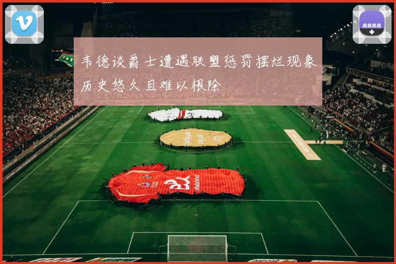 韦德谈爵士遭遇联盟惩罚摆烂现象历史悠久且难以根除