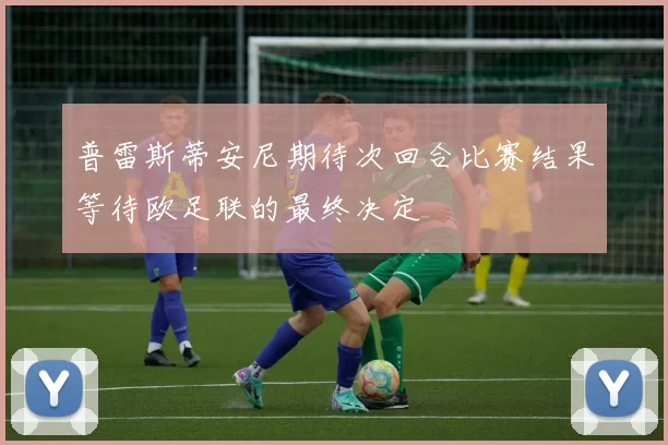 普雷斯蒂安尼期待次回合比赛结果等待欧足联的最终决定