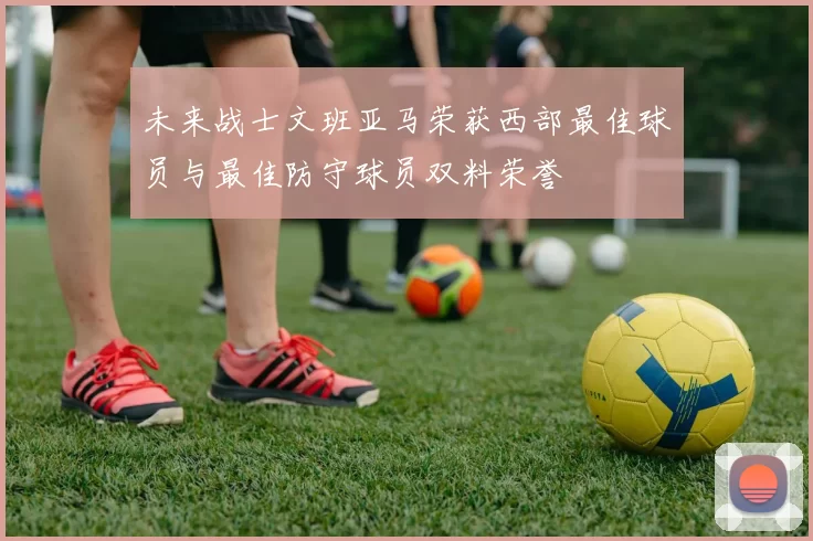 未来战士文班亚马荣获西部最佳球员与最佳防守球员双料荣誉