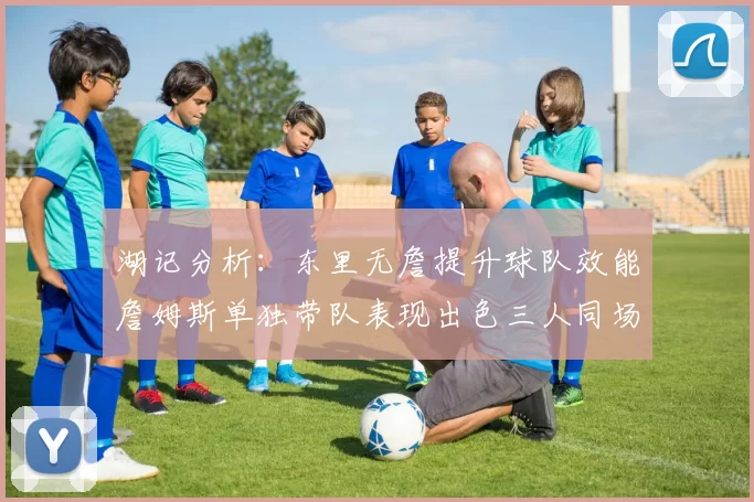 湖记分析：东里无詹提升球队效能詹姆斯单独带队表现出色三人同场反而下滑