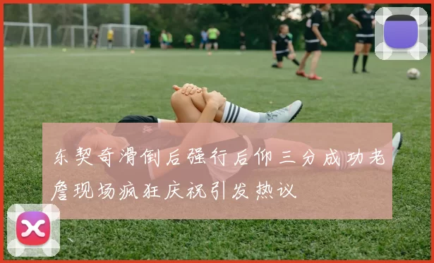 东契奇滑倒后强行后仰三分成功老詹现场疯狂庆祝引发热议