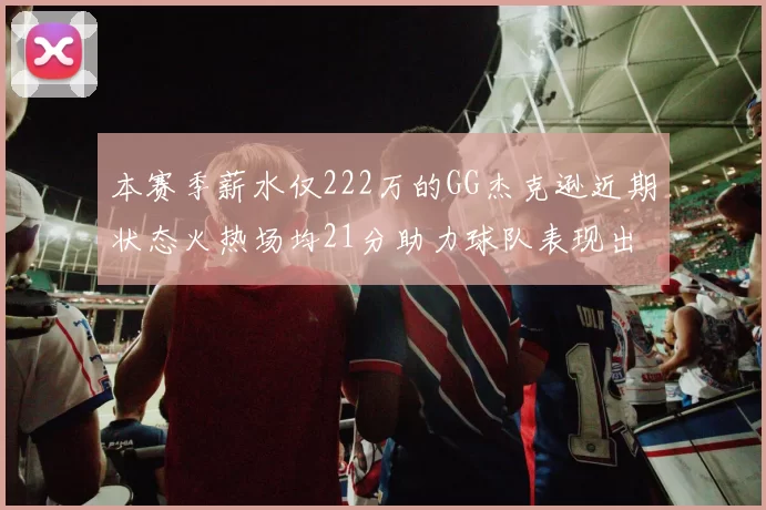 本赛季薪水仅222万的GG杰克逊近期状态火热场均21分助力球队表现出色