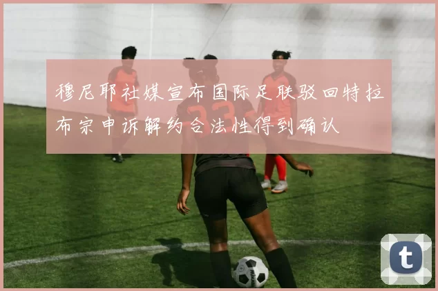 穆尼耶社媒宣布国际足联驳回特拉布宗申诉解约合法性得到确认