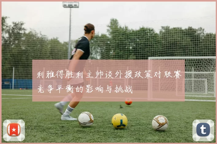 利雅得胜利主帅谈外援政策对联赛竞争平衡的影响与挑战