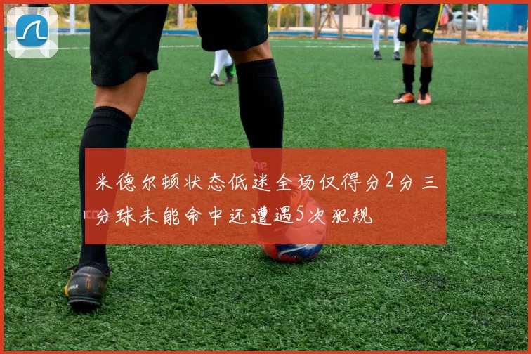 米德尔顿状态低迷全场仅得分2分三分球未能命中还遭遇5次犯规