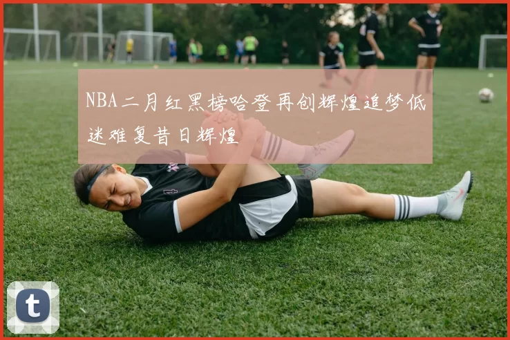 NBA二月红黑榜哈登再创辉煌追梦低迷难复昔日辉煌