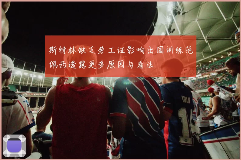 斯特林缺乏劳工证影响出国训练范佩西透露更多原因与看法