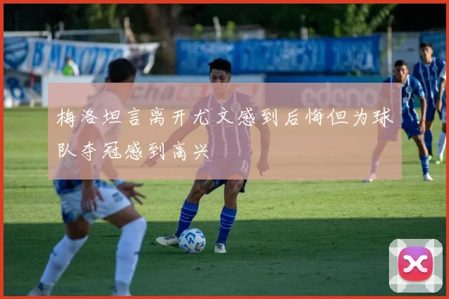 梅洛坦言离开尤文感到后悔但为球队夺冠感到高兴