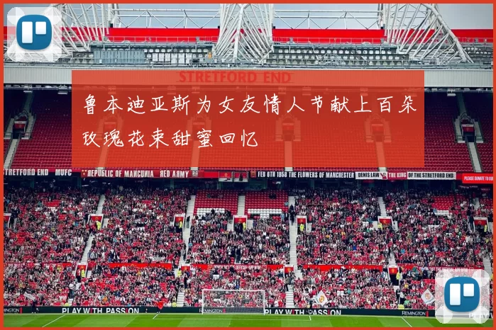 鲁本迪亚斯为女友情人节献上百朵玫瑰花束甜蜜回忆