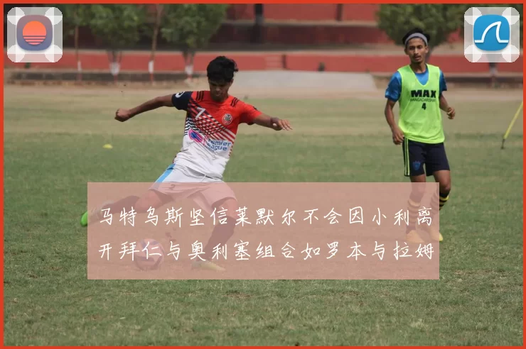 马特乌斯坚信莱默尔不会因小利离开拜仁与奥利塞组合如罗本与拉姆