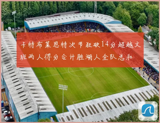 卡特布莱恩特次节狂砍14分超越文班两人得分合计胜湖人全队总和