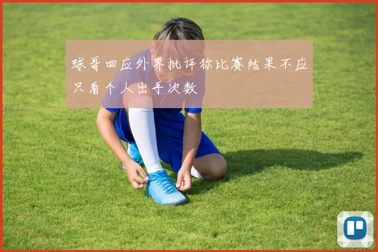 球哥回应外界批评称比赛结果不应只看个人出手次数