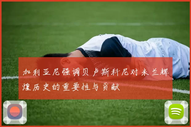 加利亚尼强调贝卢斯科尼对米兰辉煌历史的重要性与贡献
