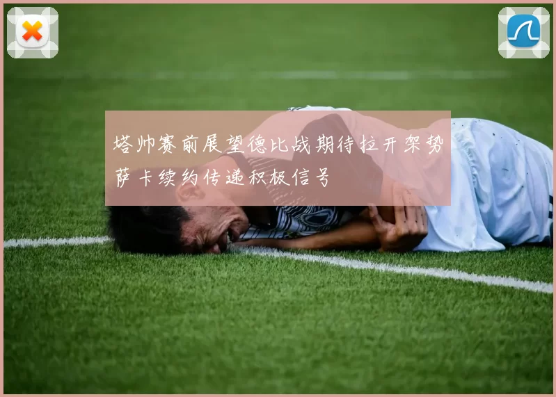 塔帅赛前展望德比战期待拉开架势萨卡续约传递积极信号
