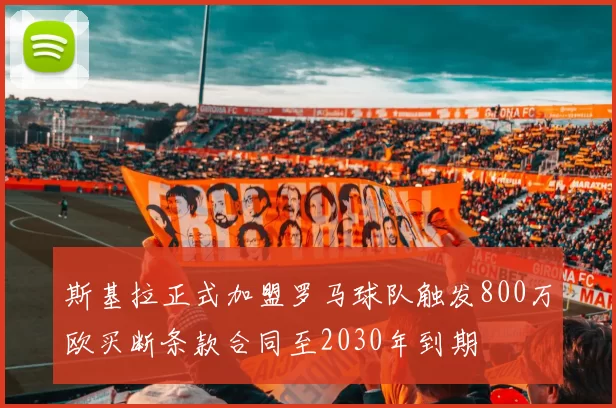 斯基拉正式加盟罗马球队触发800万欧买断条款合同至2030年到期