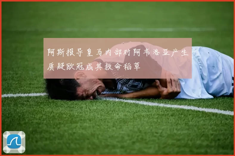 阿斯报导皇马内部对阿韦洛亚产生质疑欧冠成其救命稻草