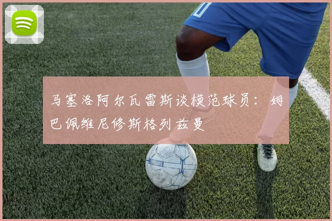 马塞洛阿尔瓦雷斯谈模范球员：姆巴佩维尼修斯格列兹曼