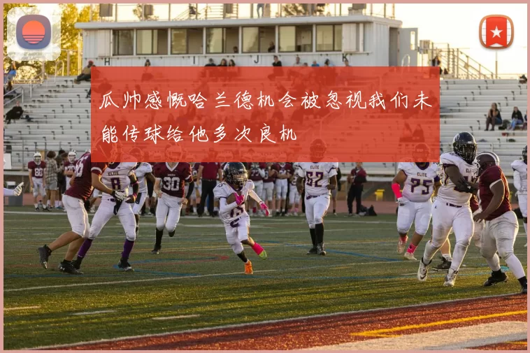 瓜帅感慨哈兰德机会被忽视我们未能传球给他多次良机