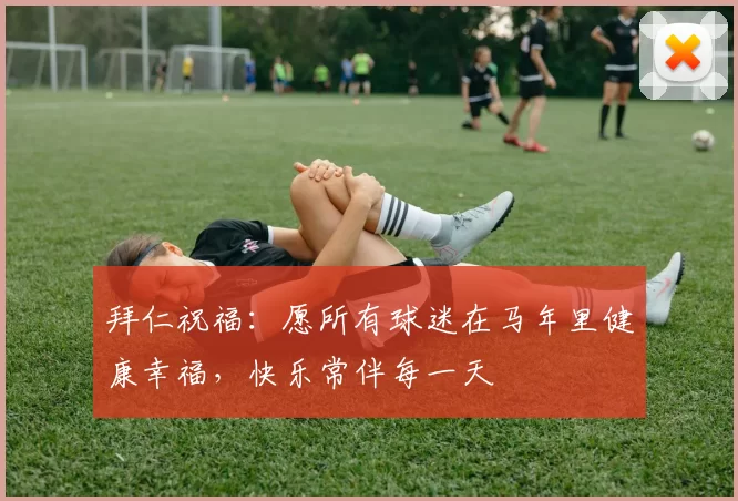 拜仁祝福：愿所有球迷在马年里健康幸福，快乐常伴每一天